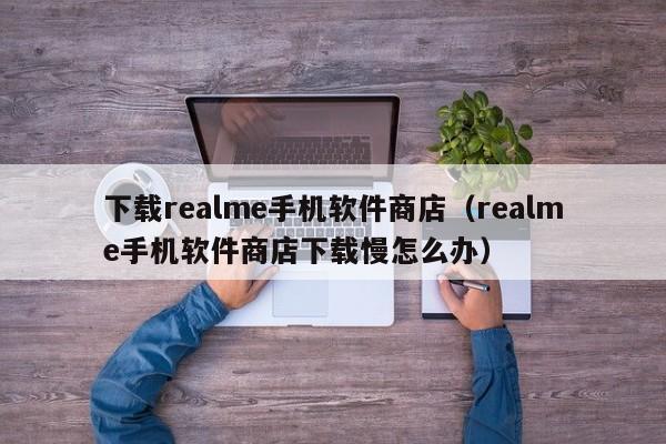 下载realme手机软件商店(realme手机软件商店下载慢怎么办)