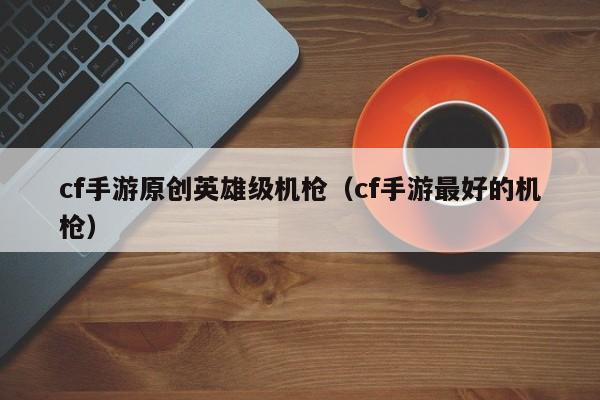 cf手游原创英雄级机枪（cf手游最好的机枪）