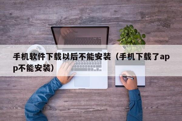 手机软件下载以后不能安装(手机下载了app不能安装)