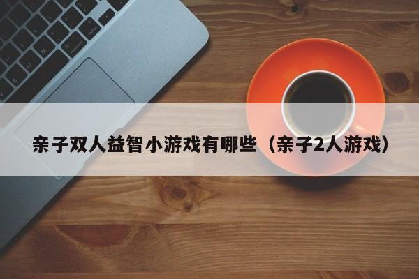 亲子双人益智小游戏有哪些(亲子2人游戏)