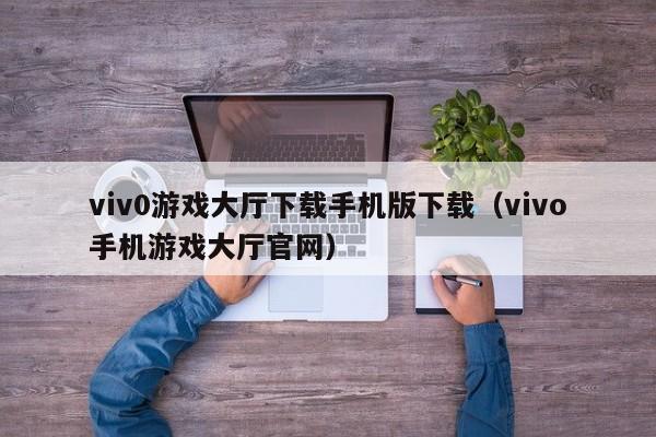 viv0游戏大厅下载手机版下载(vivo手机游戏大厅官网)