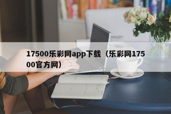17500乐彩网app下载(乐彩网17500官方网)
