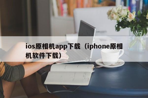ios原相机app下载(iphone原相机软件下载)