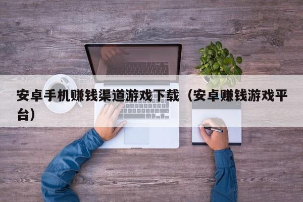 安卓手机赚钱渠道游戏下载(安卓赚钱游戏平台)