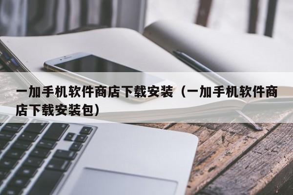 一加手机软件商店下载安装(一加手机软件商店下载安装包)