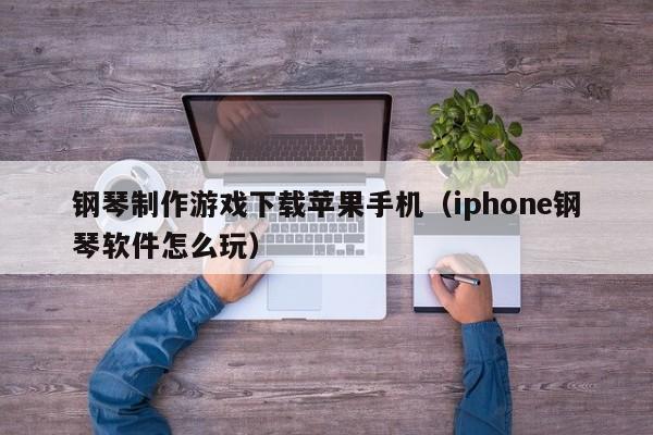 钢琴制作游戏下载苹果手机(iphone钢琴软件怎么玩)