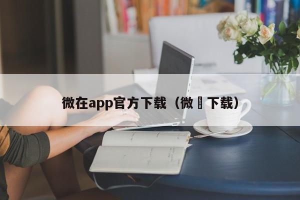 微在app官方下载(微慱下载)