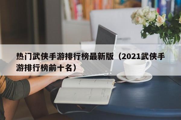热门武侠手游排行榜最新版（2021武侠手游排行榜前十名）