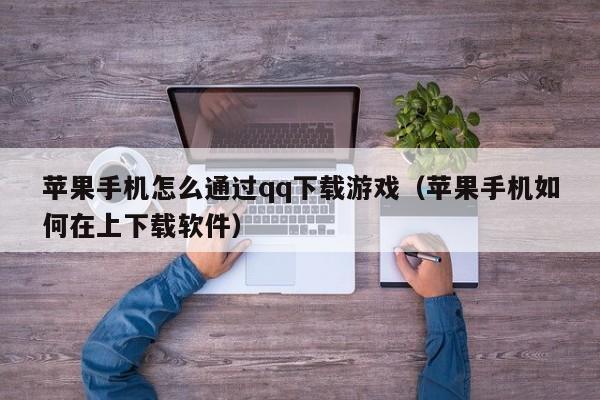 苹果手机怎么通过qq下载游戏(苹果手机如何在上下载软件)