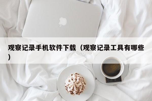 观察记录手机软件下载(观察记录工具有哪些)
