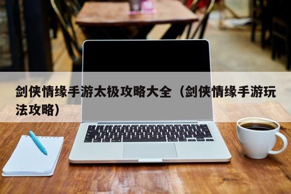 剑侠情缘手游太极攻略大全（剑侠情缘手游玩法攻略）