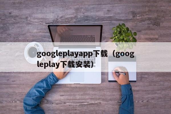 googleplayapp下载(googleplay下载安装)