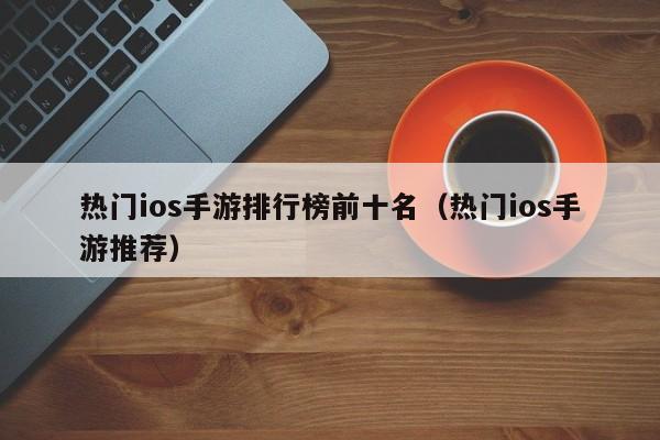 热门ios手游排行榜前十名（热门ios手游推荐）