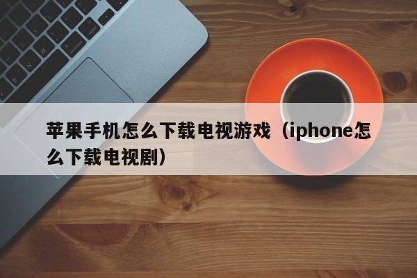 苹果手机怎么下载电视游戏(iphone怎么下载电视剧)