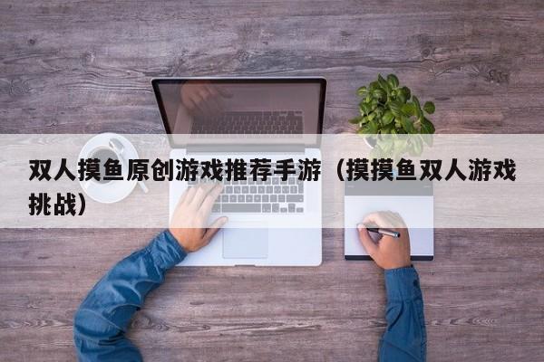 双人摸鱼原创游戏推荐手游（摸摸鱼双人游戏挑战）