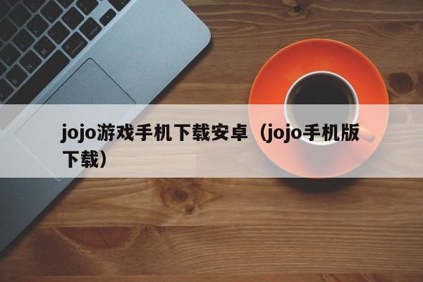 jojo游戏手机下载安卓(jojo手机版下载)