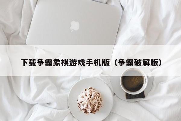 下载争霸象棋游戏手机版(争霸破解版)