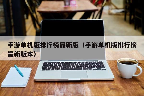 手游单机版排行榜最新版（手游单机版排行榜最新版本）