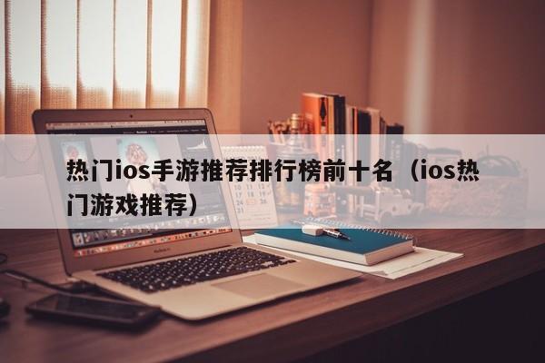 热门ios手游推荐排行榜前十名（ios热门游戏推荐）