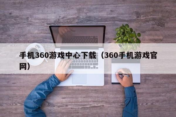 手机360游戏中心下载(360手机游戏官网)