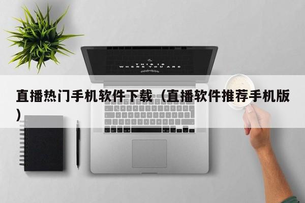 直播热门手机软件下载(直播软件推荐手机版)