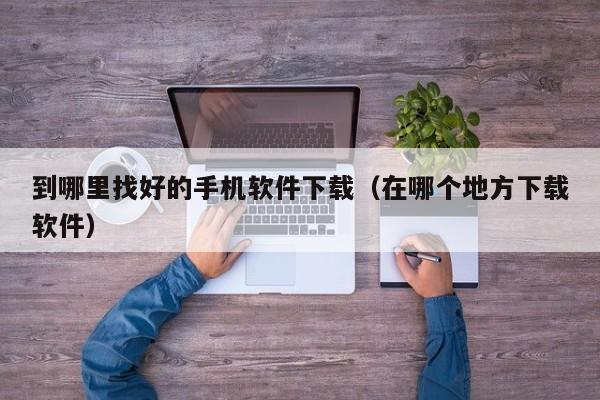 到哪里找好的手机软件下载(在哪个地方下载软件)