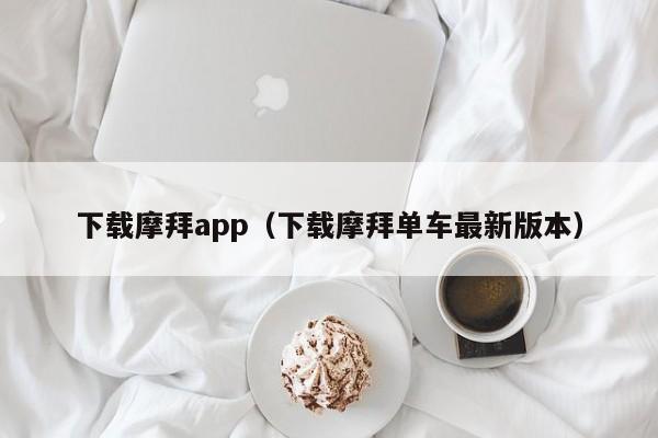 下载摩拜app(下载摩拜单车最新版本)