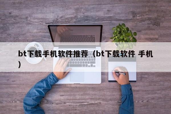 bt下载手机软件推荐(bt下载软件 手机)