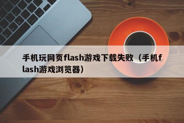 手机玩网页flash游戏下载失败(手机flash游戏浏览器)