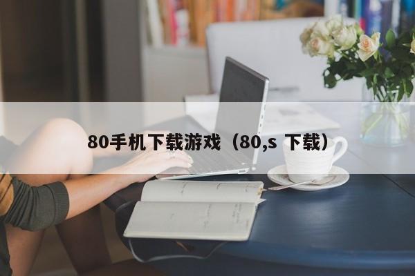 80手机下载游戏(80,s 下载)