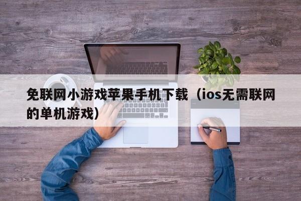 免联网小游戏苹果手机下载(ios无需联网的单机游戏)