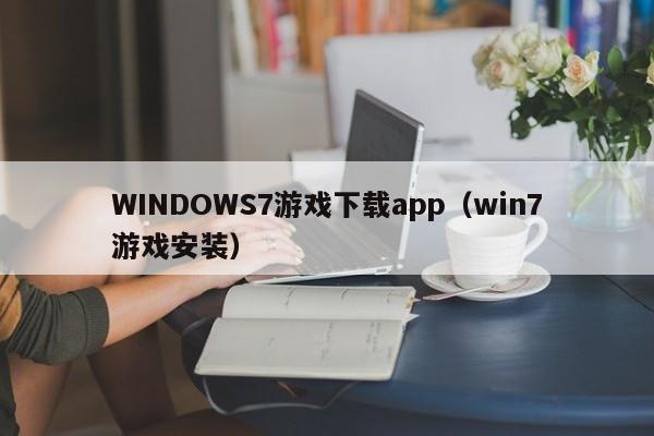 WINDOWS7游戏下载app(win7游戏安装)