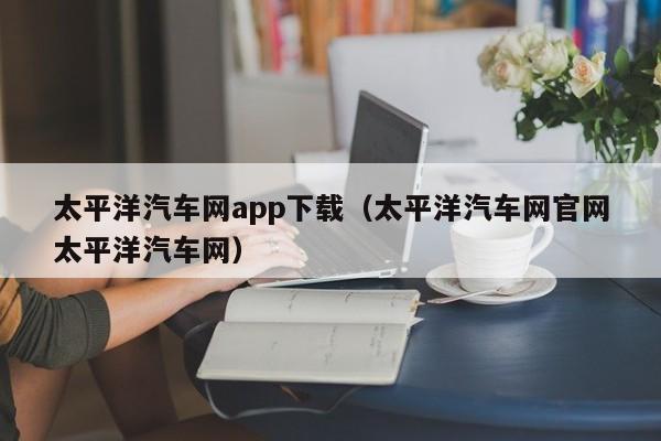 太平洋汽车网app下载(太平洋汽车网官网太平洋汽车网)