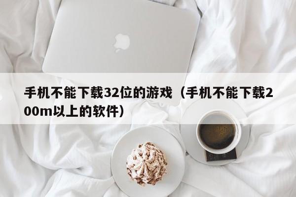 手机不能下载32位的游戏(手机不能下载200m以上的软件)