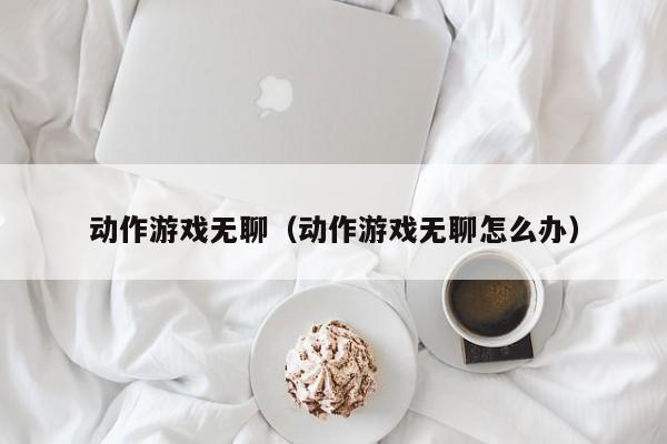 动作游戏无聊（动作游戏无聊怎么办）