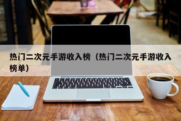 热门二次元手游收入榜（热门二次元手游收入榜单）