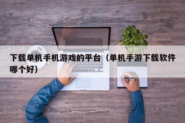 下载单机手机游戏的平台(单机手游下载软件哪个好)