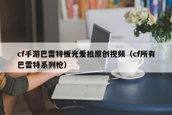 cf手游巴雷特板光爱拍原创视频（cf所有巴雷特系列枪）