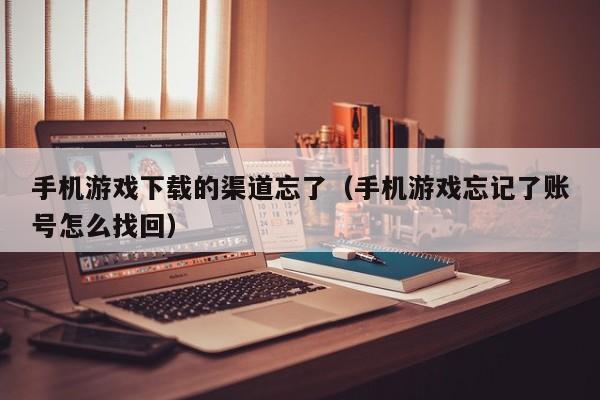 手机游戏下载的渠道忘了(手机游戏忘记了账号怎么找回)