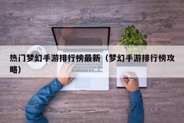 热门梦幻手游排行榜最新（梦幻手游排行榜攻略）