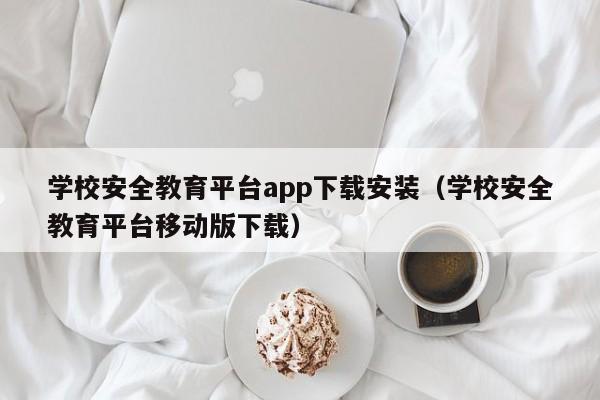 学校安全教育平台app下载安装(学校安全教育平台移动版下载)