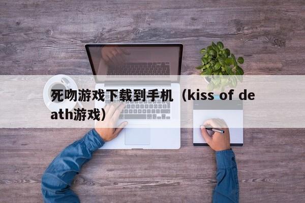 死吻游戏下载到手机(kiss of death游戏)