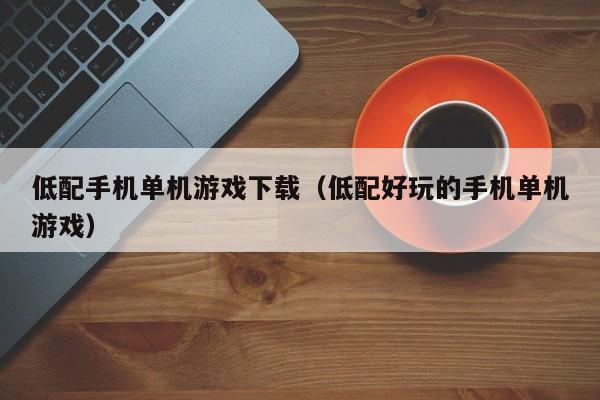低配手机单机游戏下载(低配好玩的手机单机游戏)