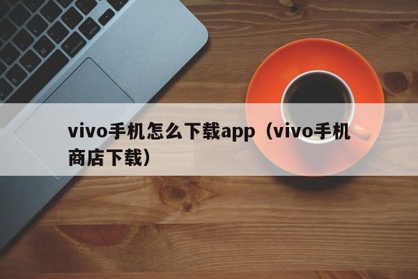 vivo手机怎么下载app（vivo手机商店下载）