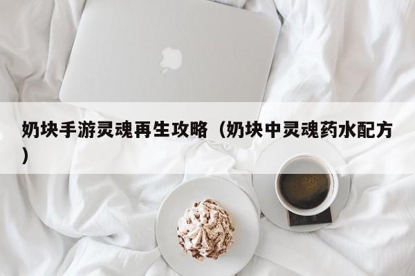 奶块手游灵魂再生攻略(奶块中灵魂药水配方)