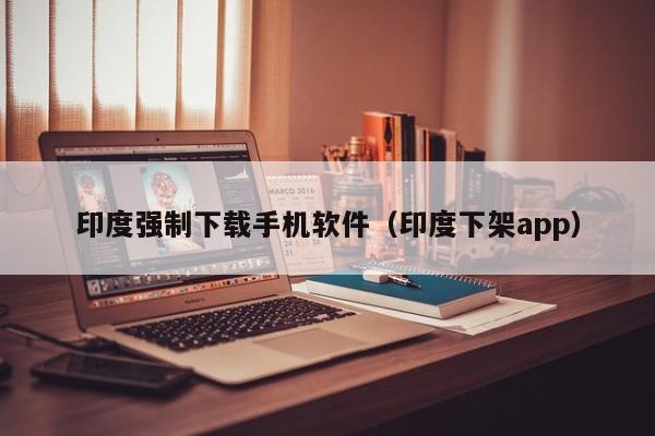 印度强制下载手机软件(印度下架app)