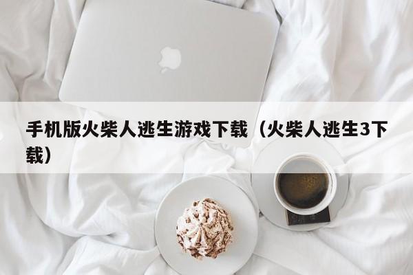 手机版火柴人逃生游戏下载(火柴人逃生3下载)