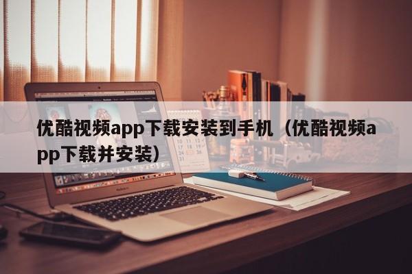 优酷视频app下载安装到手机(优酷视频app下载并安装)
