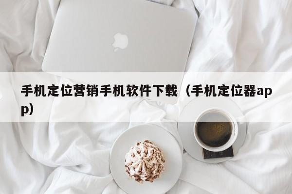 手机定位营销手机软件下载(手机定位器app)
