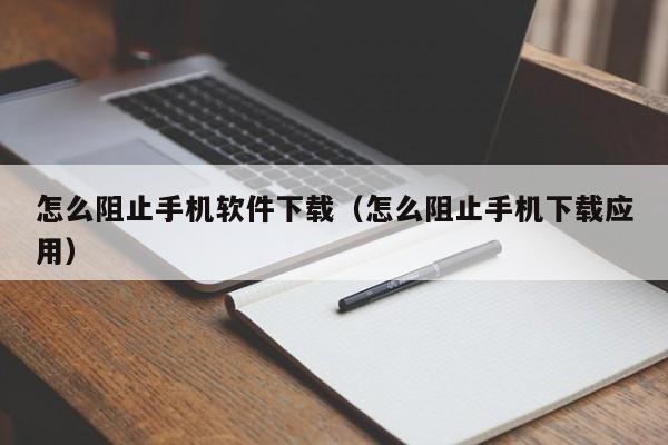 怎么阻止手机软件下载(怎么阻止手机下载应用)